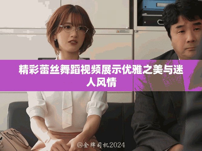 精彩蕾丝舞蹈视频展示优雅之美与迷人风情