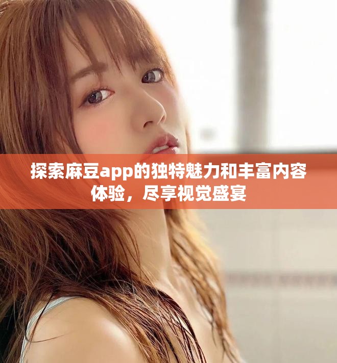 探索麻豆app的独特魅力和丰富内容体验，尽享视觉盛宴