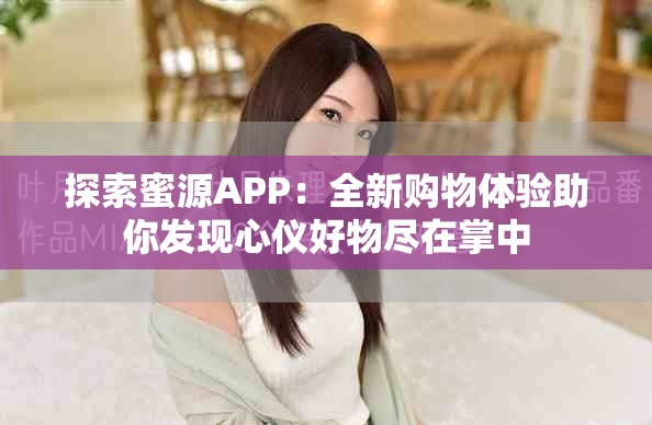 探索蜜源APP：全新购物体验助你发现心仪好物尽在掌中