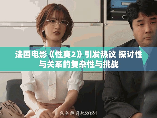法国电影《性爽2》引发热议 探讨性与关系的复杂性与挑战