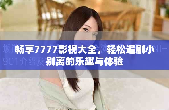 畅享7777影视大全，轻松追剧小别离的乐趣与体验