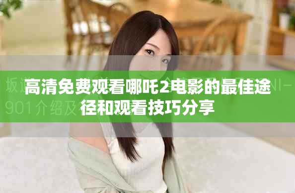 高清免费观看哪吒2电影的最佳途径和观看技巧分享