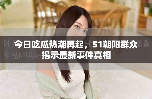 今日吃瓜热潮再起，51朝阳群众揭示最新事件真相
