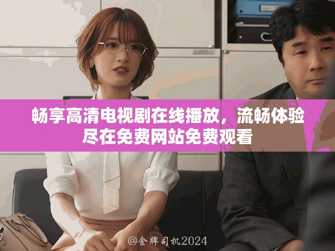 畅享高清电视剧在线播放，流畅体验尽在免费网站免费观看