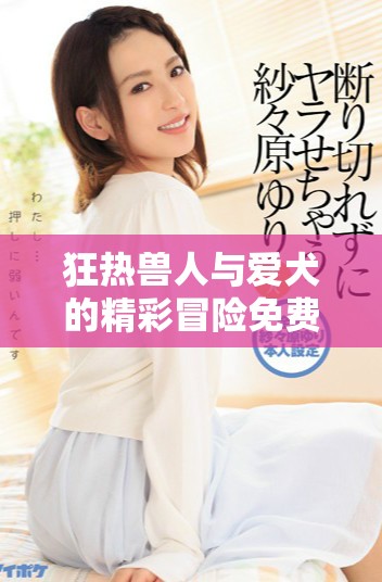 狂热兽人与爱犬的精彩冒险免费播放版全解析