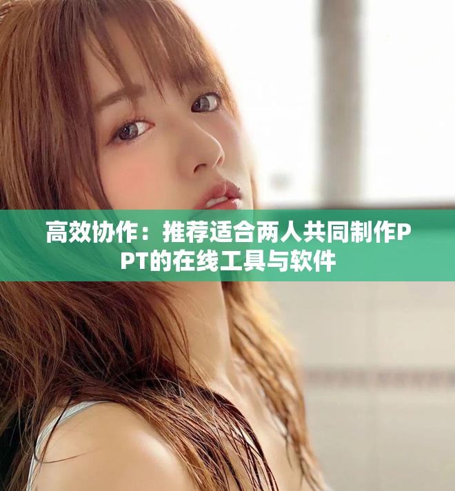 高效协作：推荐适合两人共同制作PPT的在线工具与软件