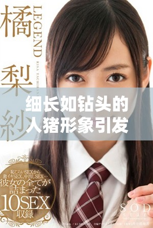 细长如钻头的人猪形象引发热议，令人惊叹不已