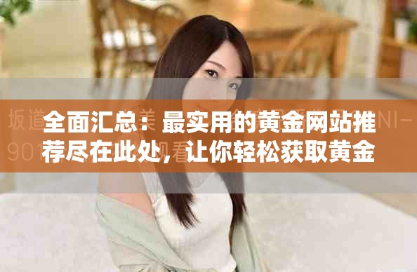 全面汇总：最实用的黄金网站推荐尽在此处，让你轻松获取黄金信息