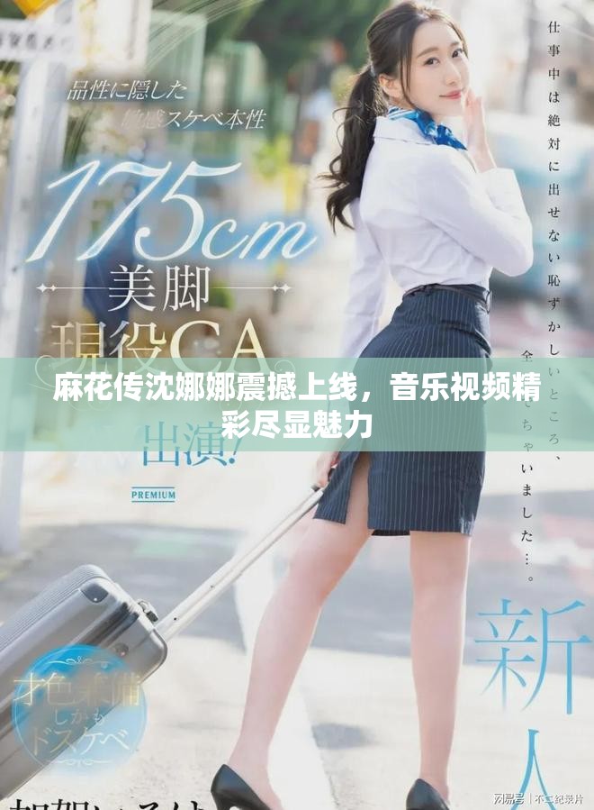 麻花传沈娜娜震撼上线，音乐视频精彩尽显魅力