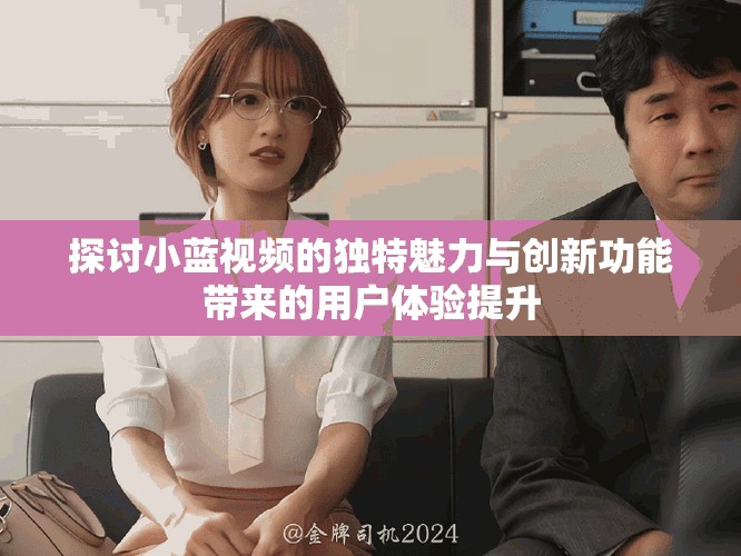 探讨小蓝视频的独特魅力与创新功能带来的用户体验提升