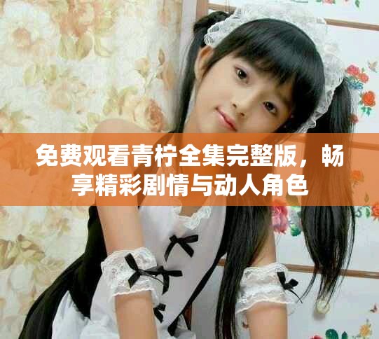 免费观看青柠全集完整版，畅享精彩剧情与动人角色