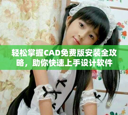 轻松掌握CAD免费版安装全攻略，助你快速上手设计软件