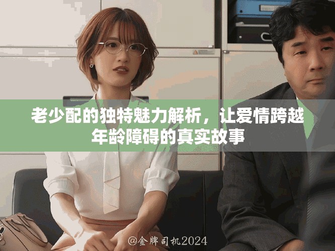 老少配的独特魅力解析，让爱情跨越年龄障碍的真实故事