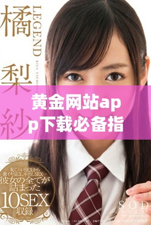 黄金网站app下载必备指南全集，带你畅享精彩视频资源！