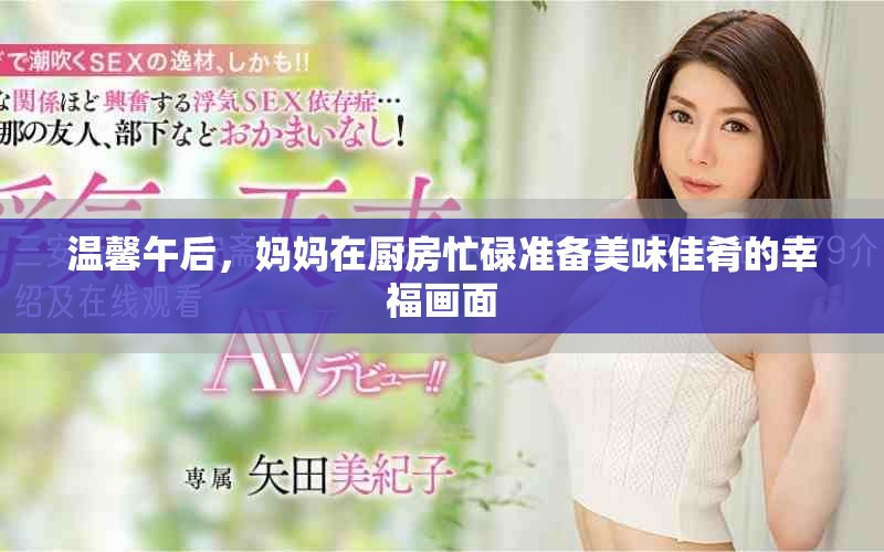 温馨午后，妈妈在厨房忙碌准备美味佳肴的幸福画面