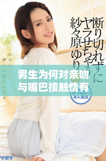 男生为何对亲吻与嘴巴接触情有独钟的心理解析