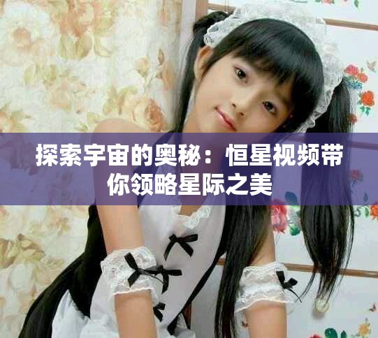 探索宇宙的奥秘：恒星视频带你领略星际之美