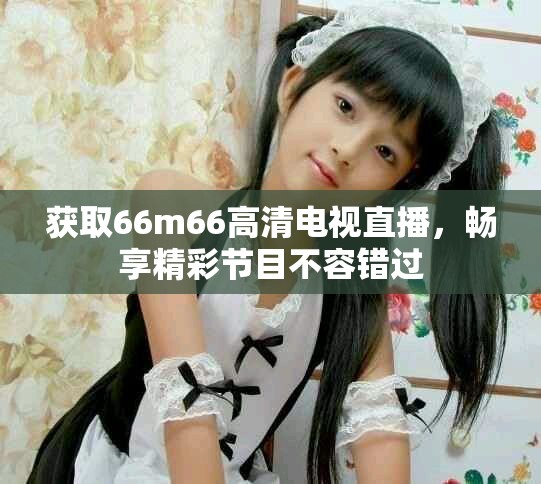 获取66m66高清电视直播，畅享精彩节目不容错过