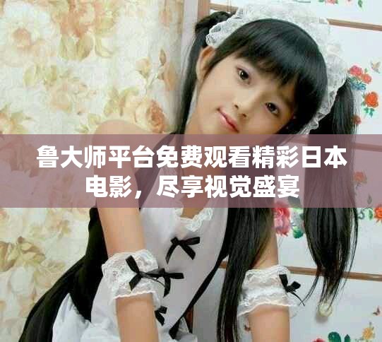 鲁大师平台免费观看精彩日本电影，尽享视觉盛宴