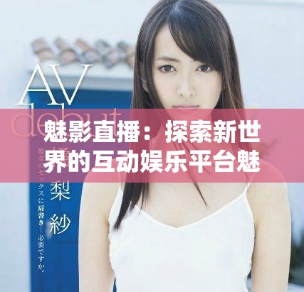 魅影直播：探索新世界的互动娱乐平台魅力所在