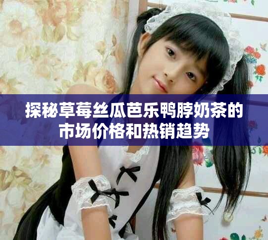 探秘草莓丝瓜芭乐鸭脖奶茶的市场价格和热销趋势