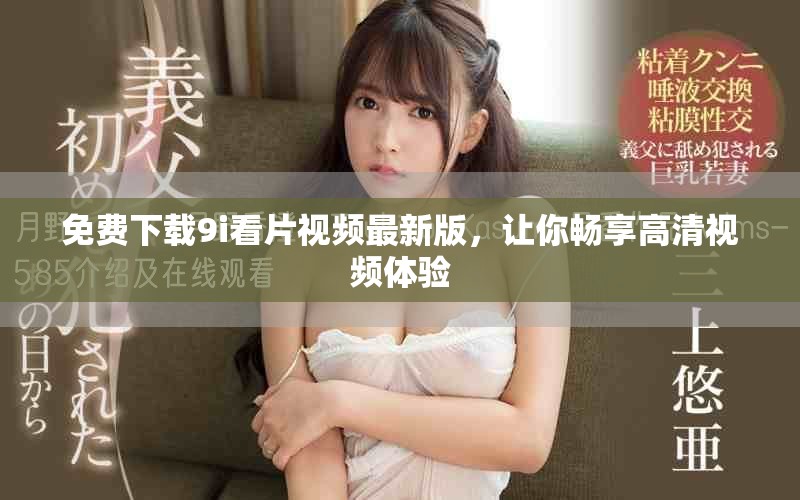 免费下载9i看片视频最新版，让你畅享高清视频体验