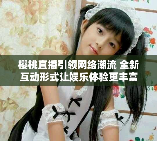 樱桃直播引领网络潮流 全新互动形式让娱乐体验更丰富