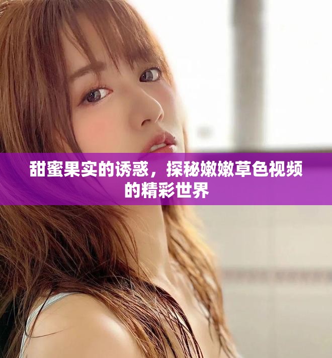 甜蜜果实的诱惑，探秘嫩嫩草色视频的精彩世界