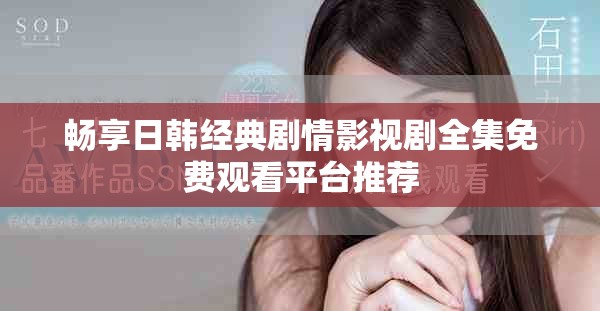 畅享日韩经典剧情影视剧全集免费观看平台推荐