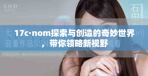 17c·nom探索与创造的奇妙世界，带你领略新视野