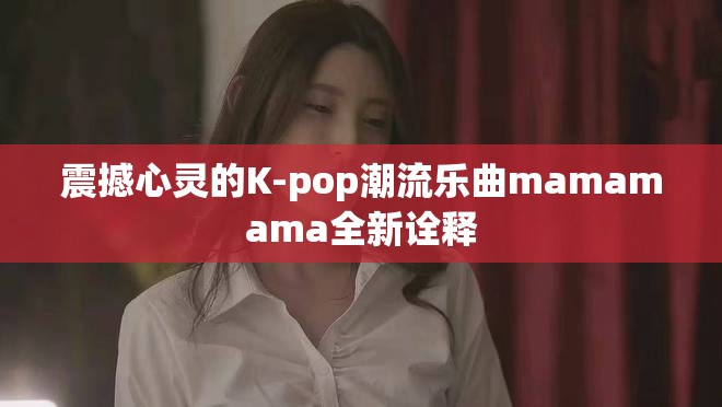 震撼心灵的K-pop潮流乐曲mamamama全新诠释