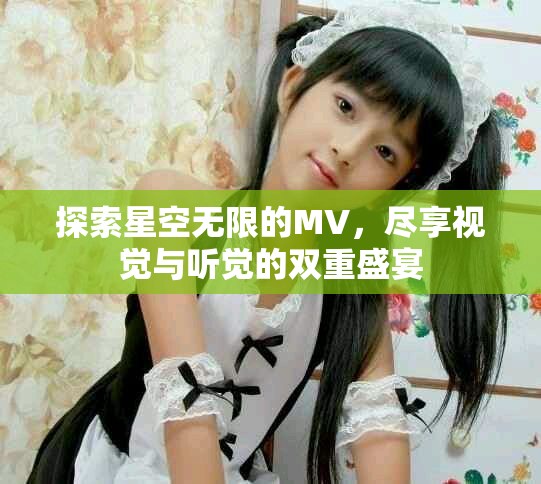 探索星空无限的MV，尽享视觉与听觉的双重盛宴