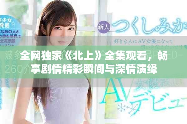 全网独家《北上》全集观看，畅享剧情精彩瞬间与深情演绎