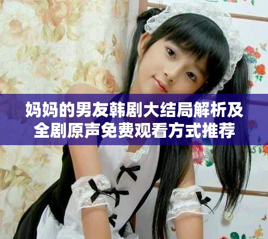 妈妈的男友韩剧大结局解析及全剧原声免费观看方式推荐