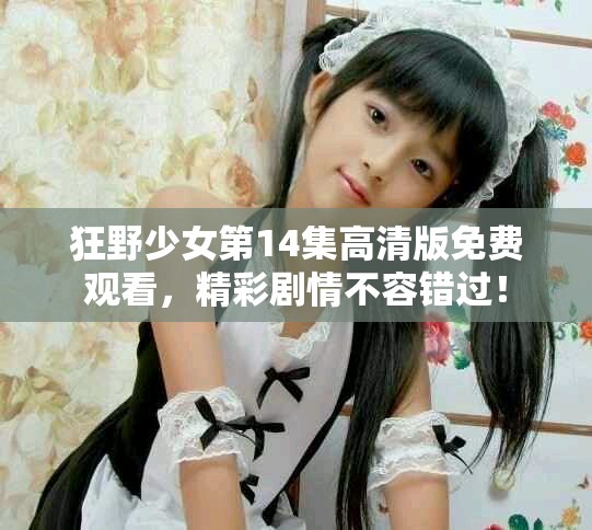 狂野少女第14集高清版免费观看，精彩剧情不容错过！