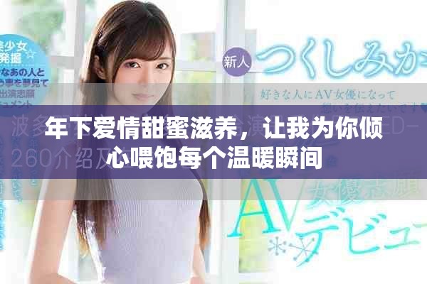 年下爱情甜蜜滋养，让我为你倾心喂饱每个温暖瞬间
