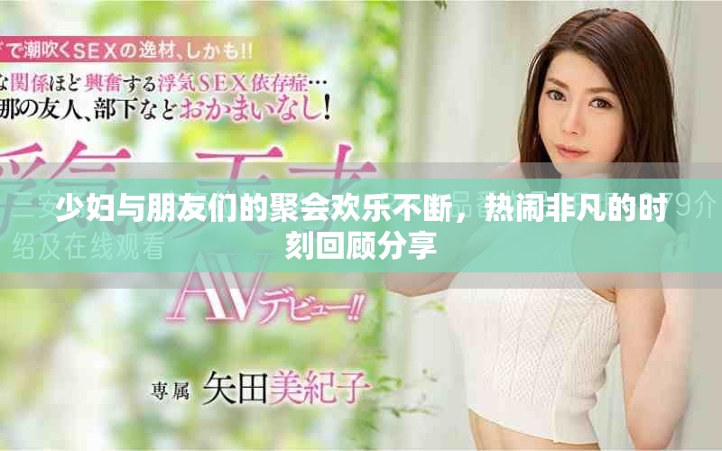 少妇与朋友们的聚会欢乐不断，热闹非凡的时刻回顾分享