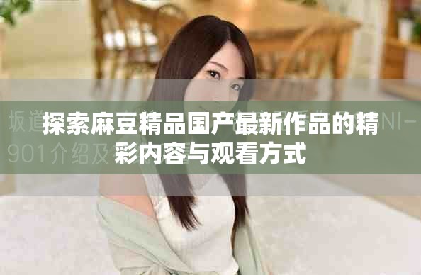 探索麻豆精品国产最新作品的精彩内容与观看方式