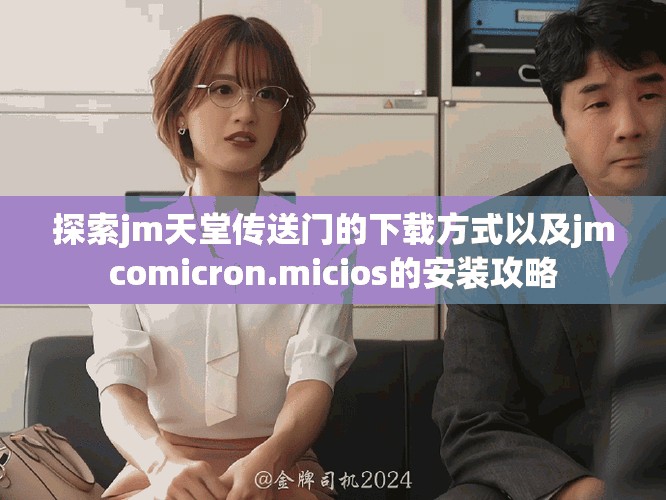 探索jm天堂传送门的下载方式以及jmcomicron.micios的安装攻略