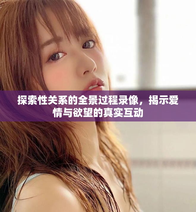 探索性关系的全景过程录像，揭示爱情与欲望的真实互动