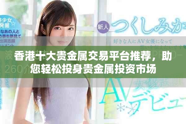 香港十大贵金属交易平台推荐，助您轻松投身贵金属投资市场