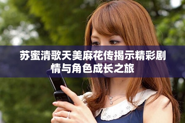苏蜜清歌天美麻花传揭示精彩剧情与角色成长之旅