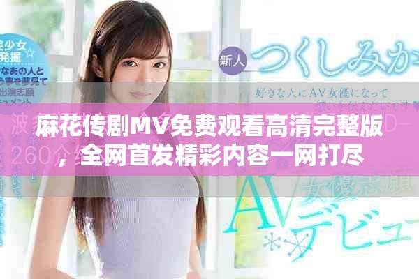 麻花传剧MV免费观看高清完整版，全网首发精彩内容一网打尽