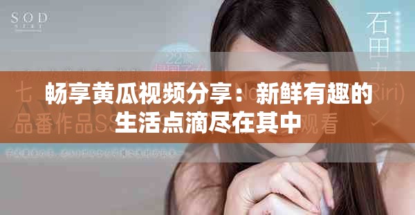 畅享黄瓜视频分享：新鲜有趣的生活点滴尽在其中