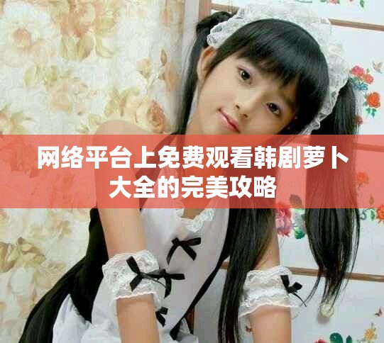 网络平台上免费观看韩剧萝卜大全的完美攻略