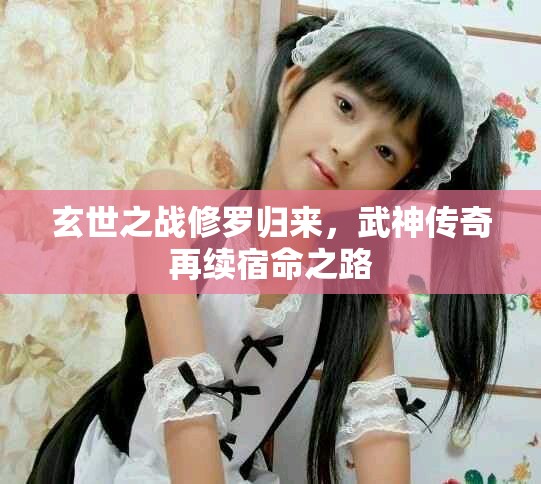 玄世之战修罗归来，武神传奇再续宿命之路
