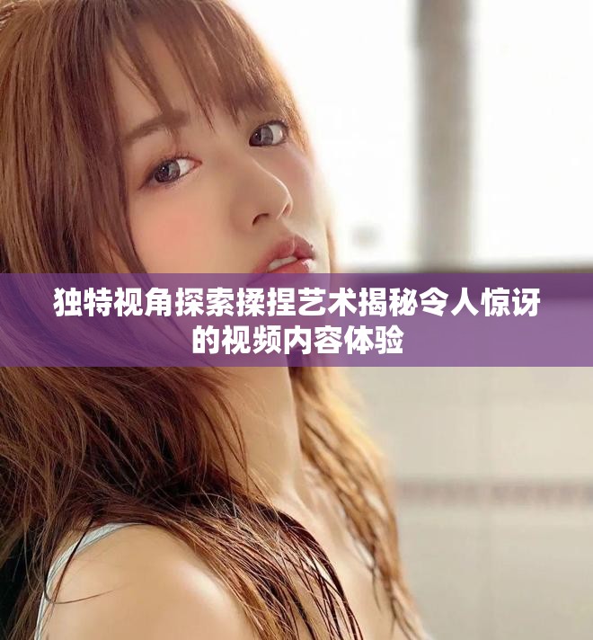 独特视角探索揉捏艺术揭秘令人惊讶的视频内容体验