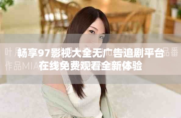畅享97影视大全无广告追剧平台在线免费观看全新体验