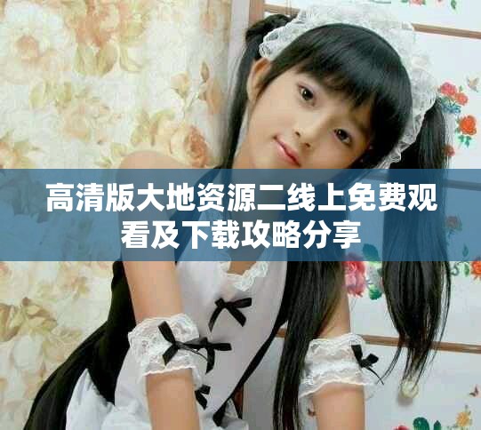 高清版大地资源二线上免费观看及下载攻略分享