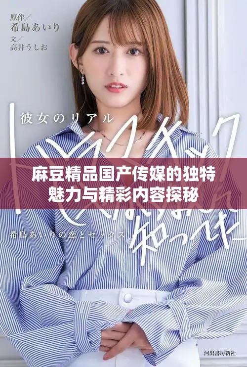 麻豆精品国产传媒的独特魅力与精彩内容探秘